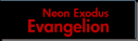 [ Neon Exodus Evangelion ]